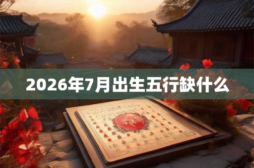 2026年7月出生五行缺什么 2026年7月出生五行缺什么
