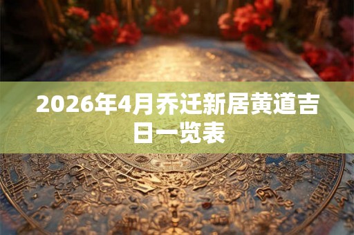2026年4月乔迁新居黄道吉日一览表 2026年4月乔迁新居黄道吉日一览表