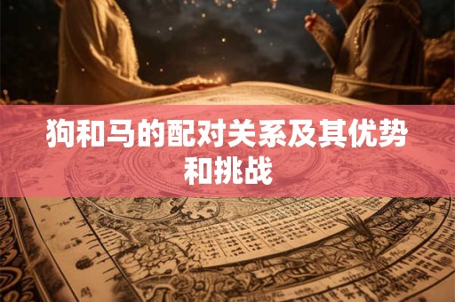 狗和马的配对关系及其优势和挑战 狗和马的配对关系及其优势和挑战
