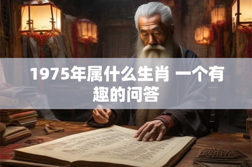 1975年属什么生肖 一个有趣的问答 1975年属什么生肖 一个有趣的问答