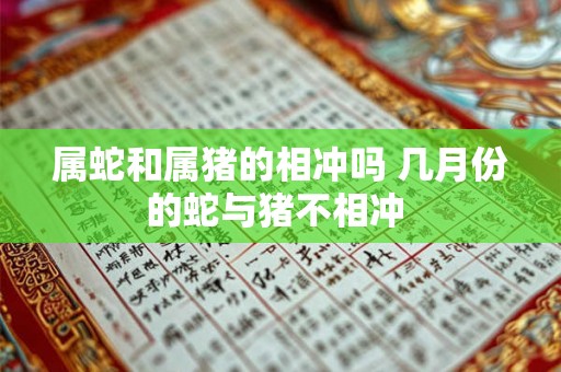 属蛇和属猪的相冲吗 几月份的蛇与猪不相冲 