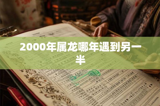 2000年属龙哪年遇到另一半
