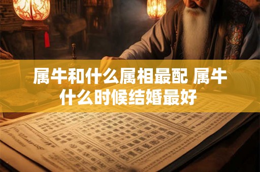 属牛和什么属相最配 属牛什么时候结婚最好 属牛和什么属相最配 属牛什么时候结婚最好