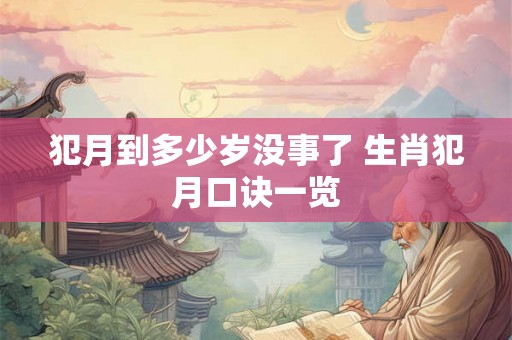 犯月到多少岁没事了 生肖犯月口诀一览 犯月到多少岁没事了 生肖犯月口诀一览