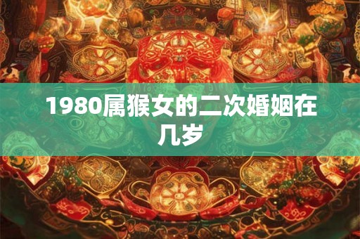 1980属猴女的二次婚姻在几岁 1980属猴女的二次婚姻在几岁