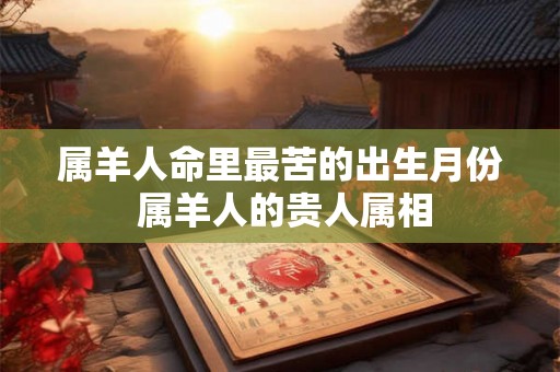 属羊人命里最苦的出生月份 属羊人的贵人属相 属羊人命里最苦的出生月份 属羊人的贵人属相