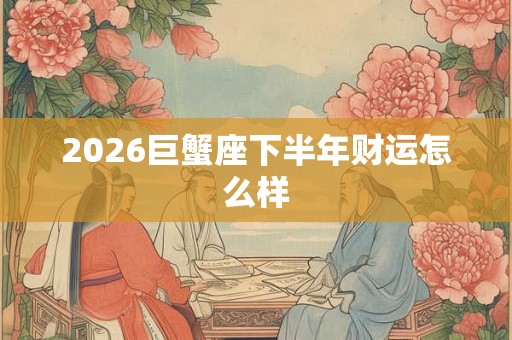 2026巨蟹座下半年财运怎么样 2026巨蟹座下半年财运怎么样