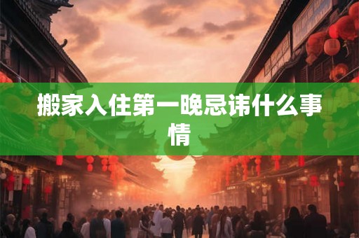 搬家入住第一晚忌讳什么事情 搬家入住第一晚忌讳什么事情