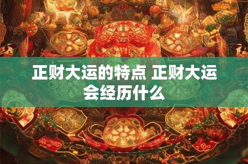正财大运的特点 正财大运会经历什么 正财大运的特点 正财大运会经历什么