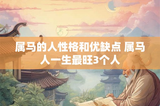 属马的人性格和优缺点 属马人一生最旺3个人 属马的人性格和优缺点 属马人一生最旺3个人