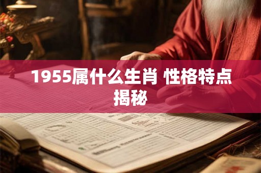 1955属什么生肖 性格特点揭秘 1955属什么生肖 性格特点揭秘