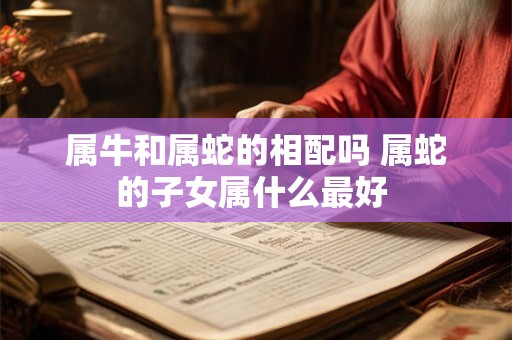 属牛和属蛇的相配吗 属蛇的子女属什么最好 
