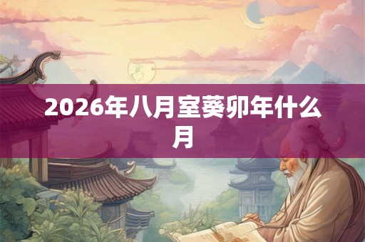 2026年八月室葵卯年什么月 2026年八月室葵卯年什么月