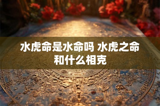 水虎命是水命吗 水虎之命和什么相克 水虎命是水命吗 水虎之命和什么相克