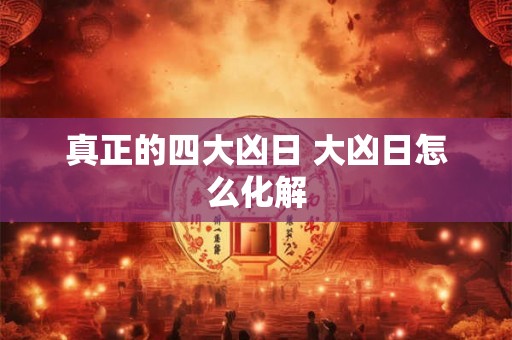 真正的四大凶日 大凶日怎么化解 真正的四大凶日 大凶日怎么化解