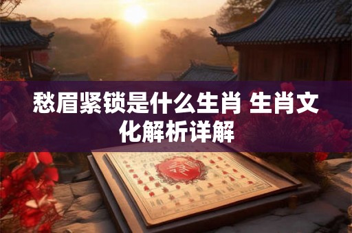 愁眉紧锁是什么生肖 生肖文化解析详解