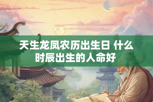 天生龙凤农历出生日 什么时辰出生的人命好 天生龙凤农历出生日 什么时辰出生的人命好