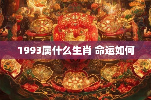 1993属什么生肖 命运如何 1993属什么生肖 命运如何