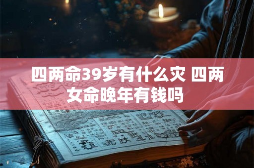 四两命39岁有什么灾 四两女命晚年有钱吗 四两命39岁有什么灾 四两女命晚年有钱吗