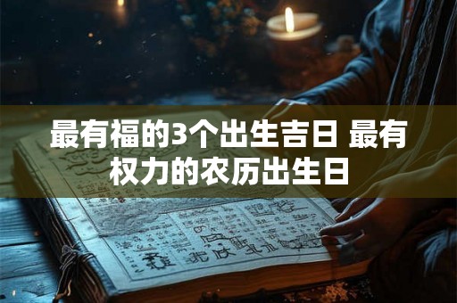 最有福的3个出生吉日 最有权力的农历出生日 最有福的3个出生吉日 最有权力的农历出生日
