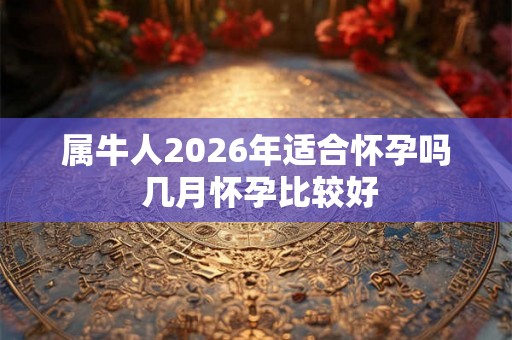 属牛人2026年适合怀孕吗 几月怀孕比较好