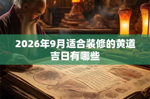 2026年9月适合装修的黄道吉日有哪些 2026年9月适合装修的黄道吉日有哪些