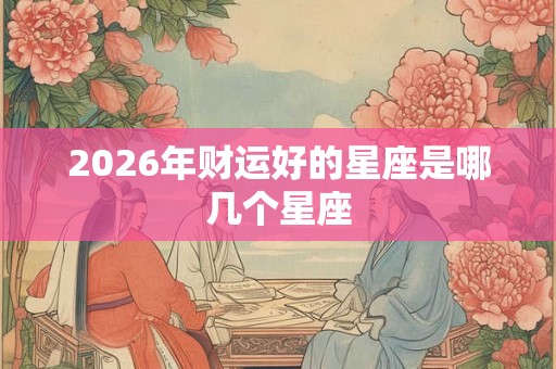 2026年财运好的星座是哪几个星座 2026年财运好的星座是哪几个星座