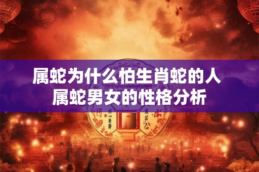 属蛇为什么怕生肖蛇的人 属蛇男女的性格分析 属蛇为什么怕生肖蛇的人 属蛇男女的性格分析