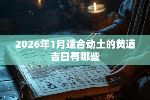 2026年1月适合动土的黄道吉日有哪些 2026年1月适合动土的黄道吉日有哪些