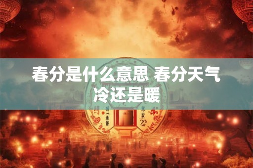春分是什么意思 春分天气冷还是暖 春分是什么意思 春分天气冷还是暖