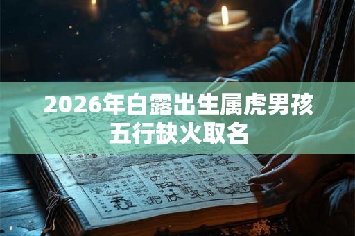 2026年白露出生属虎男孩五行缺火取名 2026年白露出生属虎男孩五行缺火取名