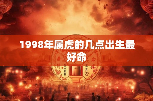 1998年属虎的几点出生最好命 1998年属虎的几点出生最好命