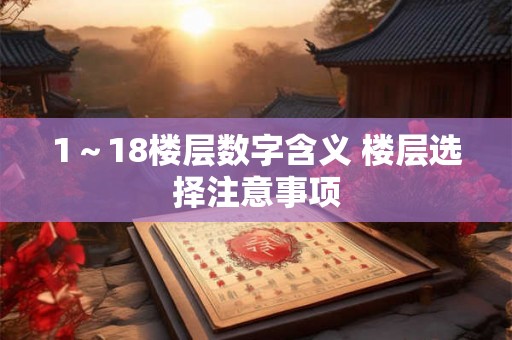 1~18楼层数字含义 楼层选择注意事项 1~18楼层数字含义 楼层选择注意事项