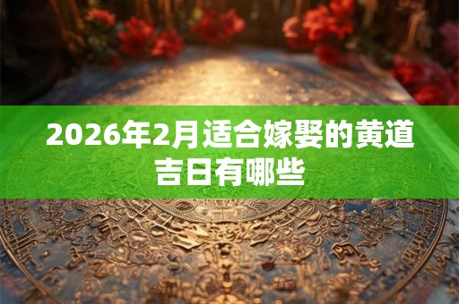 2026年2月适合嫁娶的黄道吉日有哪些 2026年2月适合嫁娶的黄道吉日有哪些