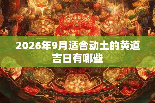 2026年9月适合动土的黄道吉日有哪些 2026年9月适合动土的黄道吉日有哪些