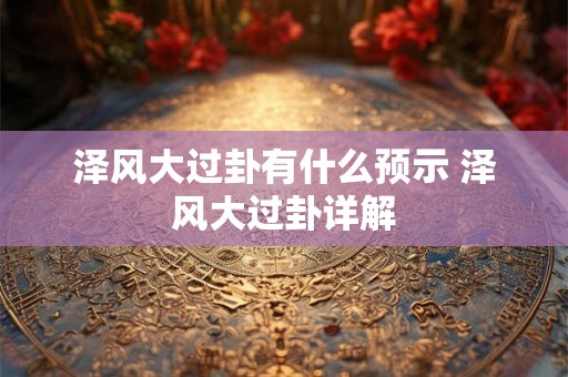 泽风大过卦有什么预示 泽风大过卦详解 泽风大过卦有什么预示 泽风大过卦详解