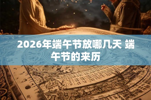 2026年端午节放哪几天 端午节的来历 2026年端午节放哪几天 端午节的来历
