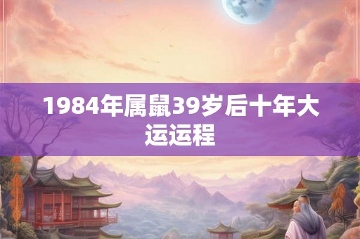 1984年属鼠39岁后十年大运运程