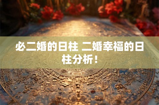 必二婚的日柱 二婚幸福的日柱分析！