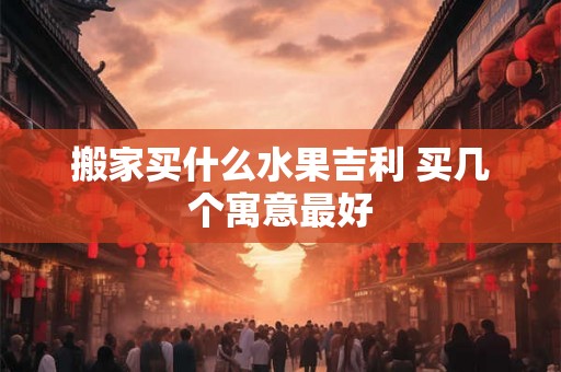 搬家买什么水果吉利 买几个寓意最好