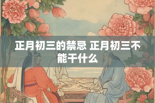 正月初三的禁忌 正月初三不能干什么