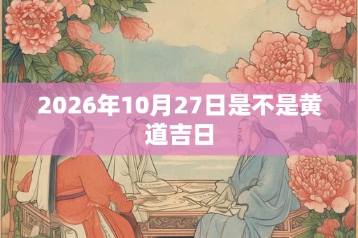 2026年10月27日是不是黄道吉日