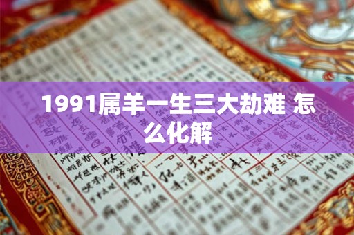 1991属羊一生三大劫难 怎么化解