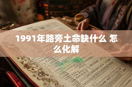 1991年路旁土命缺什么 怎么化解