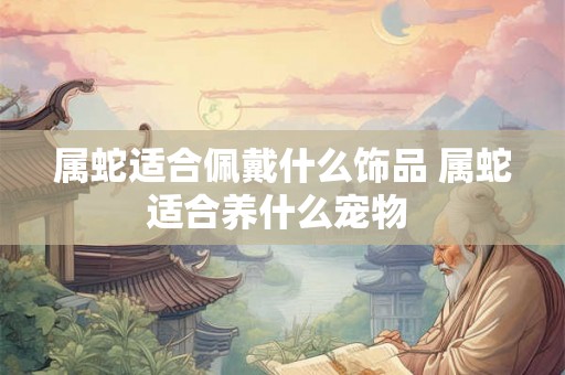 属蛇适合佩戴什么饰品 属蛇适合养什么宠物 属蛇适合佩戴什么饰品 属蛇适合养什么宠物