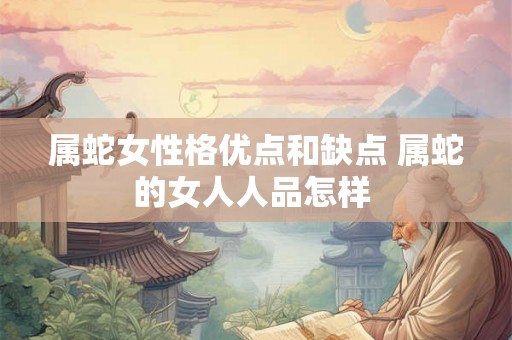 属蛇女性格优点和缺点 属蛇的女人人品怎样 属蛇女性格优点和缺点 属蛇的女人人品怎样