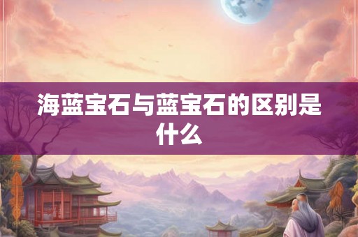 海蓝宝石与蓝宝石的区别是什么 海蓝宝石与蓝宝石的区别是什么