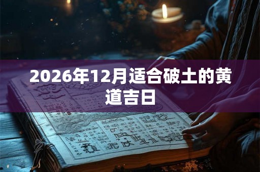 2026年12月适合破土的黄道吉日 2026年12月适合破土的黄道吉日