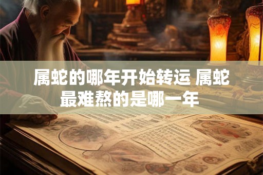 属蛇的哪年开始转运 属蛇最难熬的是哪一年 属蛇的哪年开始转运 属蛇最难熬的是哪一年