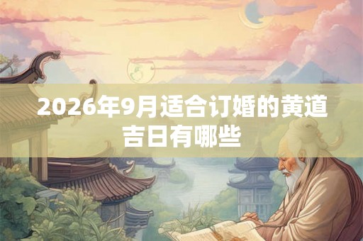 2026年9月适合订婚的黄道吉日有哪些 2026年9月适合订婚的黄道吉日有哪些